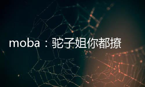 moba：駝子姐你都撩？太尬啦